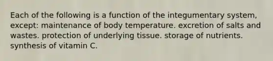 Each of the following is a function of the integumentary system, except: maintenance of body temperature. excretion of salts and wastes. protection of underlying tissue. storage of nutrients. synthesis of vitamin C.