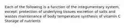 Each of the following is a function of the integumentary system, except: protection of underlying tissues excretion of salts and wastes maintenance of body temperature synthesis of vitamin C Storage of nutrients