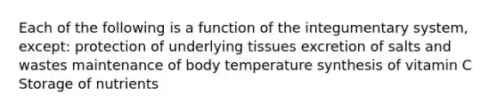 Each of the following is a function of the integumentary system, except: protection of underlying tissues excretion of salts and wastes maintenance of body temperature synthesis of vitamin C Storage of nutrients