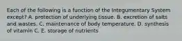 Each of the following is a function of the Integumentary System except? A. protection of underlying tissue. B. excretion of salts and wastes. C. maintenance of body temperature. D. synthesis of vitamin C. E. storage of nutrients