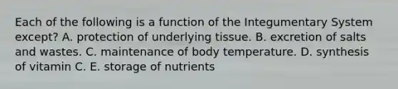 Each of the following is a function of the Integumentary System except? A. protection of underlying tissue. B. excretion of salts and wastes. C. maintenance of body temperature. D. synthesis of vitamin C. E. storage of nutrients