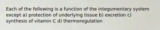 Each of the following is a function of the integumentary system except a) protection of underlying tissue b) excretion c) synthesis of vitamin C d) thermoregulation