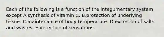 Each of the following is a function of the integumentary system except A.synthesis of vitamin C. B.protection of underlying tissue. C.maintenance of body temperature. D.excretion of salts and wastes. E.detection of sensations.