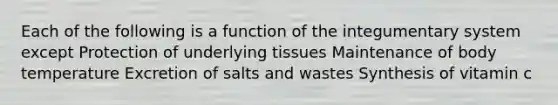 Each of the following is a function of the integumentary system except Protection of underlying tissues Maintenance of body temperature Excretion of salts and wastes Synthesis of vitamin c