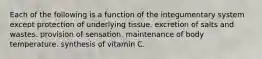 Each of the following is a function of the integumentary system except protection of underlying tissue. excretion of salts and wastes. provision of sensation. maintenance of body temperature. synthesis of vitamin C.