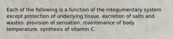 Each of the following is a function of the integumentary system except protection of underlying tissue. excretion of salts and wastes. provision of sensation. maintenance of body temperature. synthesis of vitamin C.