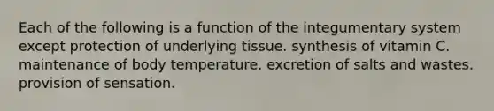 Each of the following is a function of the integumentary system except protection of underlying tissue. synthesis of vitamin C. maintenance of body temperature. excretion of salts and wastes. provision of sensation.