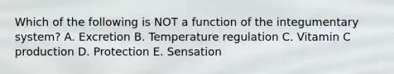 Which of the following is NOT a function of the integumentary system? A. Excretion B. Temperature regulation C. Vitamin C production D. Protection E. Sensation