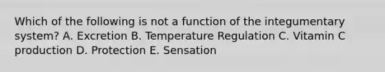 Which of the following is not a function of the integumentary system? A. Excretion B. Temperature Regulation C. Vitamin C production D. Protection E. Sensation