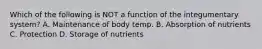 Which of the following is NOT a function of the integumentary system? A. Maintenance of body temp. B. Absorption of nutrients C. Protection D. Storage of nutrients