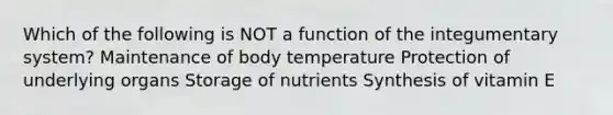 Which of the following is NOT a function of the integumentary system? Maintenance of body temperature Protection of underlying organs Storage of nutrients Synthesis of vitamin E