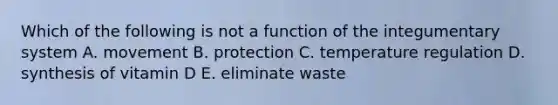 Which of the following is not a function of the integumentary system A. movement B. protection C. temperature regulation D. synthesis of vitamin D E. eliminate waste