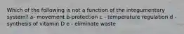 Which of the following is not a function of the integumentary system? a- movement b-protection c - temperature regulation d - synthesis of vitamin D e - eliminate waste