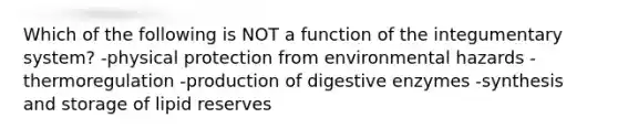 Which of the following is NOT a function of the integumentary system? -physical protection from environmental hazards -thermoregulation -production of <a href='https://www.questionai.com/knowledge/kK14poSlmL-digestive-enzymes' class='anchor-knowledge'>digestive enzymes</a> -synthesis and storage of lipid reserves