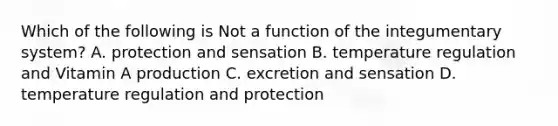 Which of the following is Not a function of the integumentary system? A. protection and sensation B. temperature regulation and Vitamin A production C. excretion and sensation D. temperature regulation and protection