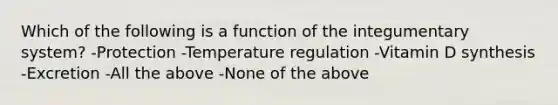 Which of the following is a function of the integumentary system? -Protection -Temperature regulation -Vitamin D synthesis -Excretion -All the above -None of the above