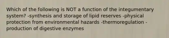 Which of the following is NOT a function of the integumentary system? -synthesis and storage of lipid reserves -physical protection from environmental hazards -thermoregulation -production of digestive enzymes