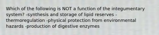 Which of the following is NOT a function of the integumentary system? -synthesis and storage of lipid reserves -thermoregulation -physical protection from environmental hazards -production of digestive enzymes