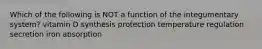 Which of the following is NOT a function of the integumentary system? vitamin D synthesis protection temperature regulation secretion iron absorption