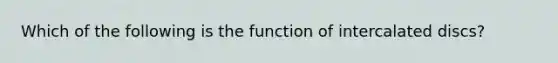 Which of the following is the function of intercalated discs?