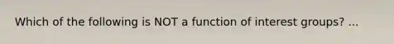 Which of the following is NOT a function of interest groups? ...