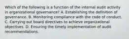 Which of the following is a function of the internal audit activity in organizational governance? A. Establishing the definition of governance. B. Monitoring compliance with the code of conduct. C. Carrying out board directives to achieve organizational objectives. D. Ensuring the timely implementation of audit recommendations.