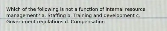 Which of the following is not a function of internal resource management? a. Staffing b. Training and development c. Government regulations d. Compensation