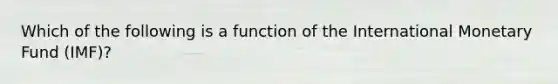 Which of the following is a function of the International Monetary Fund (IMF)?