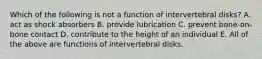 Which of the following is not a function of intervertebral disks? A. act as shock absorbers B. provide lubrication C. prevent bone-on-bone contact D. contribute to the height of an individual E. All of the above are functions of intervertebral disks.