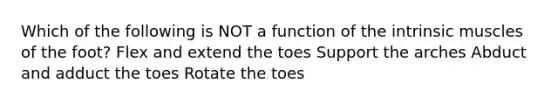 Which of the following is NOT a function of the intrinsic muscles of the foot? Flex and extend the toes Support the arches Abduct and adduct the toes Rotate the toes