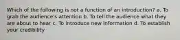 Which of the following is not a function of an introduction? a. To grab the audience's attention b. To tell the audience what they are about to hear c. To introduce new information d. To establish your credibility