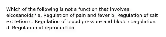 Which of the following is not a function that involves eicosanoids? a. Regulation of pain and fever b. Regulation of salt excretion c. Regulation of blood pressure and blood coagulation d. Regulation of reproduction