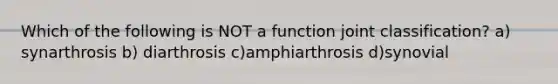 Which of the following is NOT a function joint classification? a) synarthrosis b) diarthrosis c)amphiarthrosis d)synovial