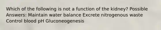 Which of the following is not a function of the kidney? Possible Answers: Maintain water balance Excrete nitrogenous waste Control blood pH Gluconeogenesis