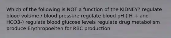 Which of the following is NOT a function of the KIDNEY? regulate blood volume / blood pressure regulate blood pH ( H + and HCO3-) regulate blood glucose levels regulate drug metabolism produce Erythropoeiten for RBC production