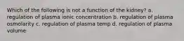 Which of the following is not a function of the kidney? a. regulation of plasma ionic concentration b. regulation of plasma osmolarity c. regulation of plasma temp d. regulation of plasma volume