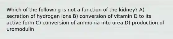 Which of the following is not a function of the kidney? A) secretion of hydrogen ions B) conversion of vitamin D to its active form C) conversion of ammonia into urea D) production of uromodulin