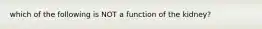 which of the following is NOT a function of the kidney?