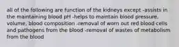 all of the following are function of the kidneys except -assists in the maintaining blood pH -helps to maintain blood pressure, volume, blood composition -removal of worn out red blood cells and pathogens from the blood -removal of wastes of metabolism from the blood