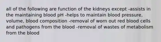 all of the following are function of the kidneys except -assists in the maintaining blood pH -helps to maintain blood pressure, volume, blood composition -removal of worn out red blood cells and pathogens from the blood -removal of wastes of metabolism from the blood