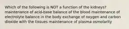 Which of the following is NOT a function of the kidneys? maintenance of acid-base balance of the blood maintenance of electrolyte balance in the body exchange of oxygen and carbon dioxide with the tissues maintenance of plasma osmolarity