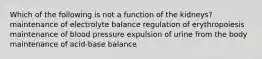 Which of the following is not a function of the kidneys? maintenance of electrolyte balance regulation of erythropoiesis maintenance of blood pressure expulsion of urine from the body maintenance of acid-base balance