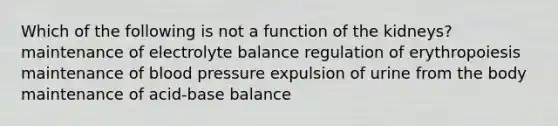 Which of the following is not a function of the kidneys? maintenance of electrolyte balance regulation of erythropoiesis maintenance of blood pressure expulsion of urine from the body maintenance of acid-base balance