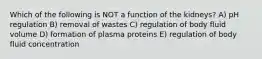 Which of the following is NOT a function of the kidneys? A) pH regulation B) removal of wastes C) regulation of body fluid volume D) formation of plasma proteins E) regulation of body fluid concentration