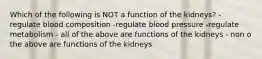 Which of the following is NOT a function of the kidneys? - regulate blood composition -regulate blood pressure -regulate metabolism - all of the above are functions of the kidneys - non o the above are functions of the kidneys