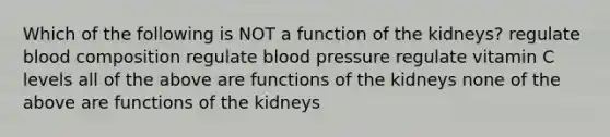 Which of the following is NOT a function of the kidneys? regulate blood composition regulate blood pressure regulate vitamin C levels all of the above are functions of the kidneys none of the above are functions of the kidneys