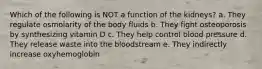 Which of the following is NOT a function of the kidneys? a. They regulate osmolarity of the body fluids b. They fight osteoporosis by synthesizing vitamin D c. They help control blood pressure d. They release waste into the bloodstream e. They indirectly increase oxyhemoglobin