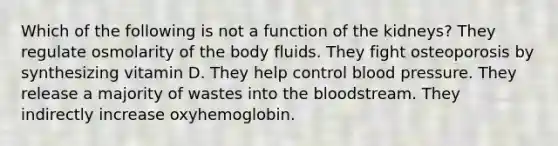 Which of the following is not a function of the kidneys? They regulate osmolarity of the body fluids. They fight osteoporosis by synthesizing vitamin D. They help control blood pressure. They release a majority of wastes into the bloodstream. They indirectly increase oxyhemoglobin.