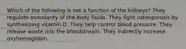 Which of the following is not a function of the kidneys? They regulate osmolarity of the body fluids. They fight osteoporosis by synthesizing vitamin D. They help control blood pressure. They release waste into the bloodstream. They indirectly increase oxyhemoglobin.