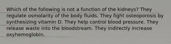 Which of the following is not a function of the kidneys? They regulate osmolarity of the body fluids. They fight osteoporosis by synthesizing vitamin D. They help control blood pressure. They release waste into the bloodstream. They indirectly increase oxyhemoglobin.